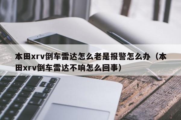 本田xrv倒车雷达怎么老是报警怎么办（本田xrv倒车雷达不响怎么回事）