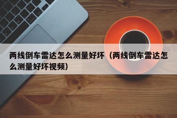 两线倒车雷达怎么测量好坏（两线倒车雷达怎么测量好坏视频）