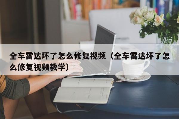 全车雷达坏了怎么修复视频（全车雷达坏了怎么修复视频教学）