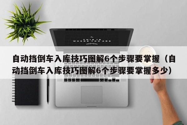 自动挡倒车入库技巧图解6个步骤要掌握（自动挡倒车入库技巧图解6个步骤要掌握多少）