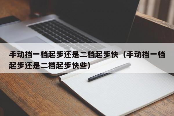 手动挡一档起步还是二档起步快（手动挡一档起步还是二档起步快些）