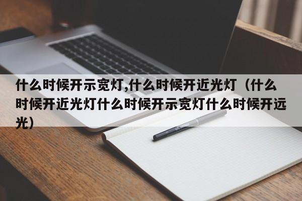 什么时候开示宽灯,什么时候开近光灯（什么时候开近光灯什么时候开示宽灯什么时候开远光）