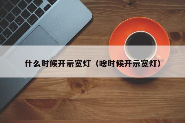 什么时候开示宽灯（啥时候开示宽灯）