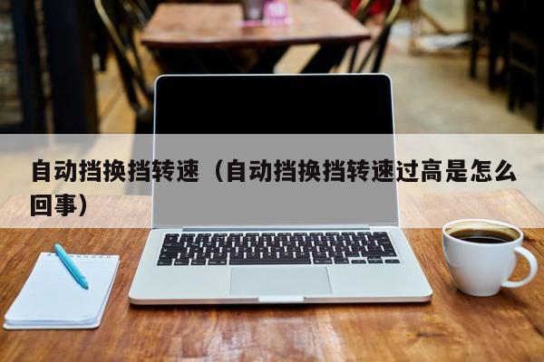 自动挡换挡转速（自动挡换挡转速过高是怎么回事）