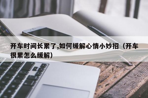开车时间长累了,如何缓解心情小妙招（开车很累怎么缓解）