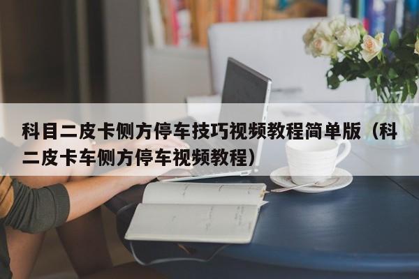 科目二皮卡侧方停车技巧视频教程简单版（科二皮卡车侧方停车视频教程）