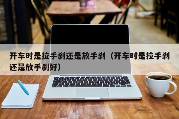 开车时是拉手刹还是放手刹（开车时是拉手刹还是放手刹好）