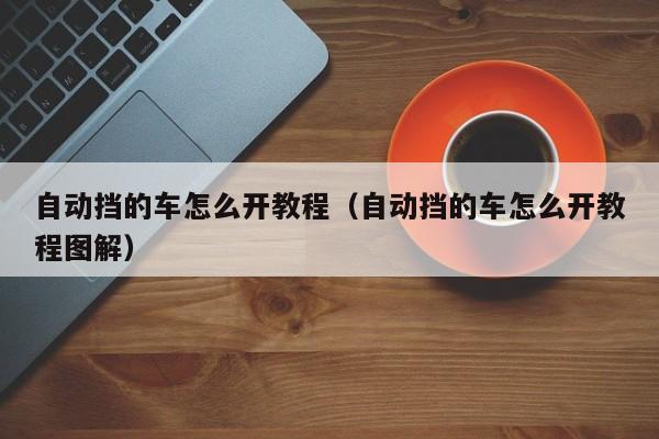 自动挡的车怎么开教程（自动挡的车怎么开教程图解）