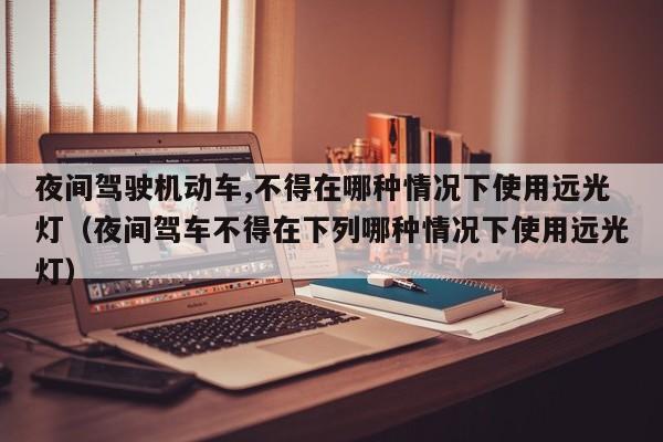 夜间驾驶机动车,不得在哪种情况下使用远光灯（夜间驾车不得在下列哪种情况下使用远光灯）
