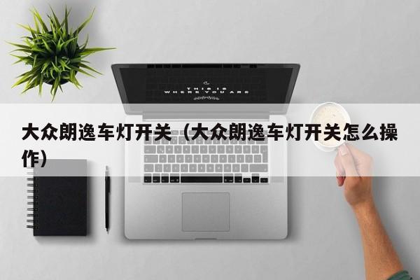 大众朗逸车灯开关（大众朗逸车灯开关怎么操作）