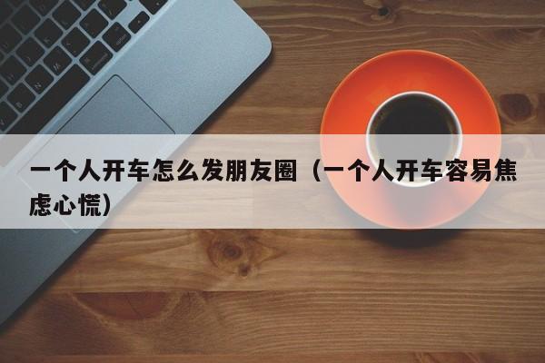 一个人开车怎么发朋友圈（一个人开车容易焦虑心慌）