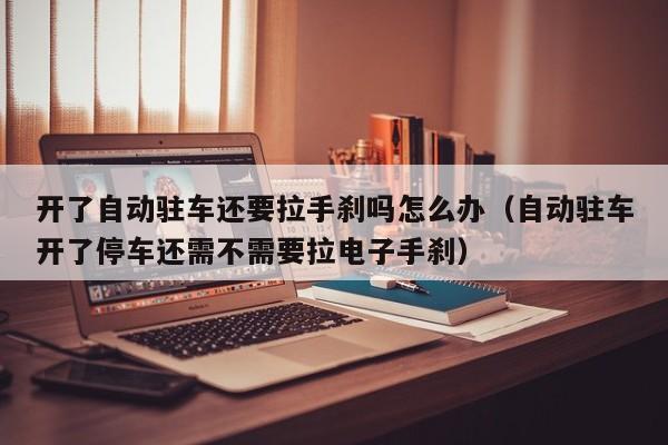 开了自动驻车还要拉手刹吗怎么办（自动驻车开了停车还需不需要拉电子手刹）