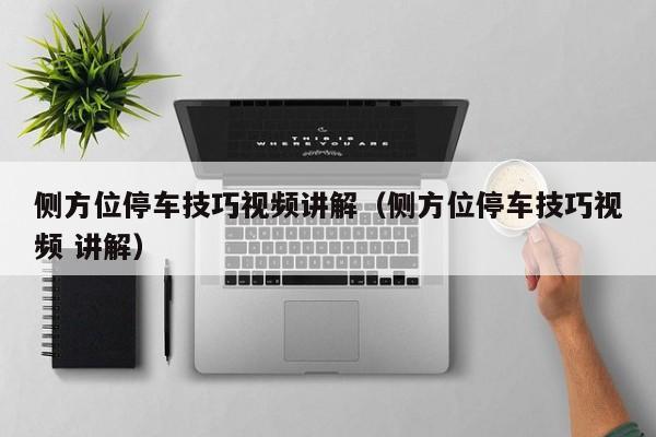 侧方位停车技巧视频讲解（侧方位停车技巧视频 讲解）