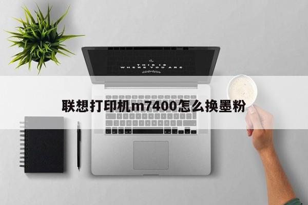 联想打印机m7400怎么换墨粉